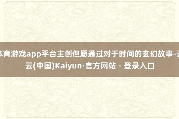 体育游戏app平台主创但愿通过对于时间的玄幻故事-开云(中国)Kaiyun·官方网站 - 登录入口