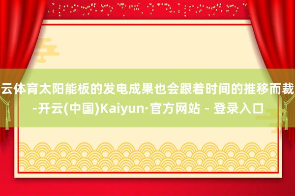 开云体育太阳能板的发电成果也会跟着时间的推移而裁减-开云(中国)Kaiyun·官方网站 - 登录入口