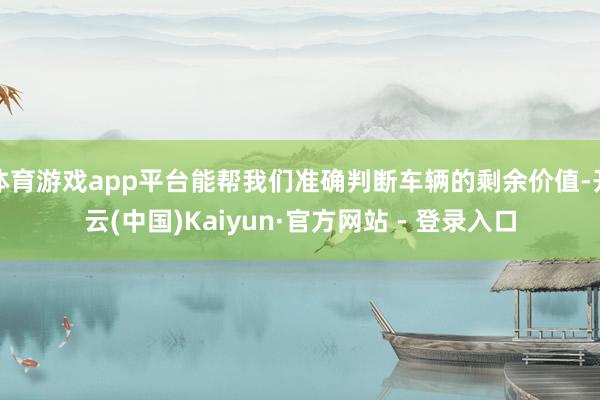 体育游戏app平台能帮我们准确判断车辆的剩余价值-开云(中国)Kaiyun·官方网站 - 登录入口