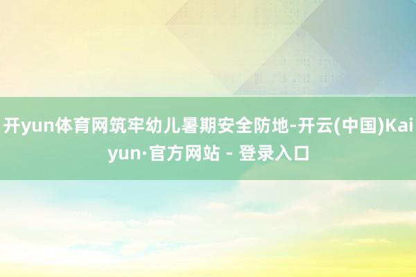 开yun体育网筑牢幼儿暑期安全防地-开云(中国)Kaiyun·官方网站 - 登录入口