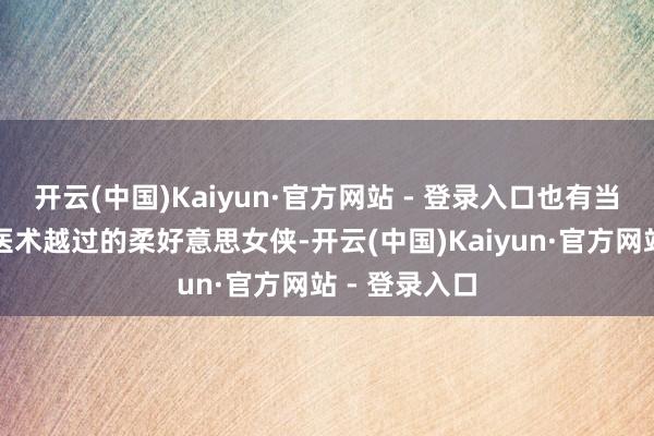 开云(中国)Kaiyun·官方网站 - 登录入口也有当时代高尚、医术越过的柔好意思女侠-开云(中国)Kaiyun·官方网站 - 登录入口