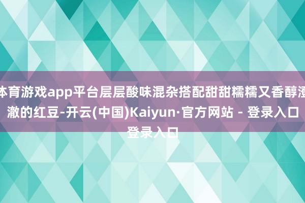 体育游戏app平台层层酸味混杂搭配甜甜糯糯又香醇澄澈的红豆-开云(中国)Kaiyun·官方网站 - 登录入口