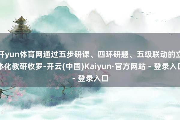 开yun体育网通过五步研课、四环研题、五级联动的立体化教研收罗-开云(中国)Kaiyun·官方网站 - 登录入口