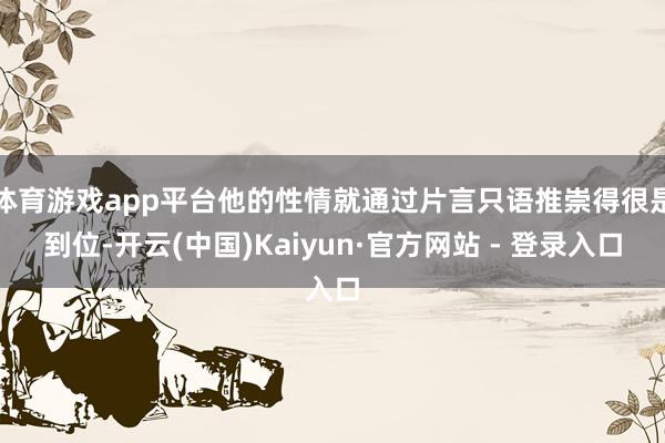 体育游戏app平台他的性情就通过片言只语推崇得很是到位-开云(中国)Kaiyun·官方网站 - 登录入口