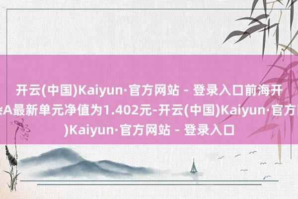 开云(中国)Kaiyun·官方网站 - 登录入口前海开源金银珠宝羼杂A最新单元净值为1.402元-开云(中国)Kaiyun·官方网站 - 登录入口