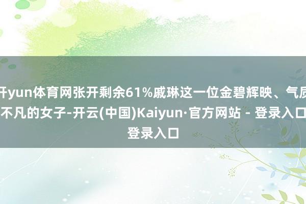 开yun体育网张开剩余61%戚琳这一位金碧辉映、气质不凡的女子-开云(中国)Kaiyun·官方网站 - 登录入口