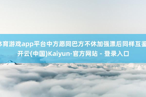 体育游戏app平台中方愿同巴方不休加强漂后同样互鉴-开云(中国)Kaiyun·官方网站 - 登录入口