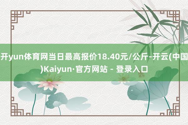 开yun体育网当日最高报价18.40元/公斤-开云(中国)Kaiyun·官方网站 - 登录入口