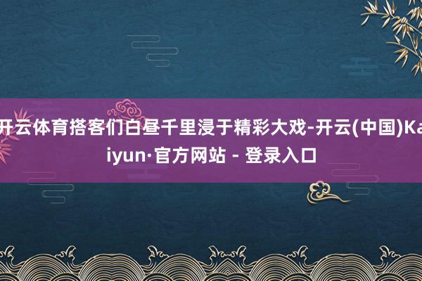 开云体育搭客们白昼千里浸于精彩大戏-开云(中国)Kaiyun·官方网站 - 登录入口