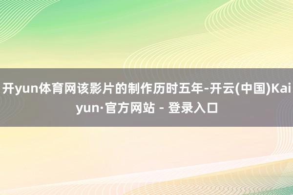 开yun体育网该影片的制作历时五年-开云(中国)Kaiyun·官方网站 - 登录入口
