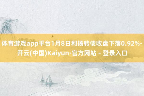 体育游戏app平台1月8日利扬转债收盘下落0.92%-开云(中国)Kaiyun·官方网站 - 登录入口