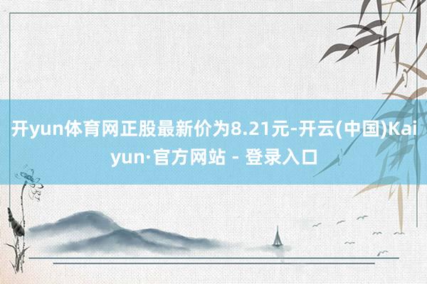 开yun体育网正股最新价为8.21元-开云(中国)Kaiyun·官方网站 - 登录入口