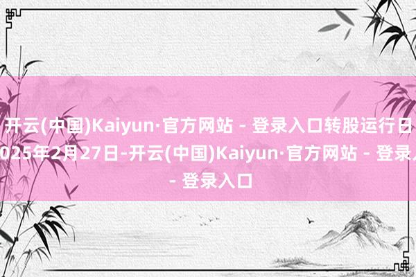 开云(中国)Kaiyun·官方网站 - 登录入口转股运行日为2025年2月27日-开云(中国)Kaiyun·官方网站 - 登录入口