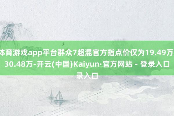 体育游戏app平台群众7超混官方指点价仅为19.49万-30.48万-开云(中国)Kaiyun·官方网站 - 登录入口