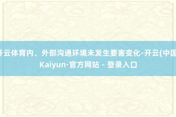 开云体育内、外部沟通环境未发生要害变化-开云(中国)Kaiyun·官方网站 - 登录入口