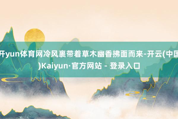 开yun体育网冷风裹带着草木幽香拂面而来-开云(中国)Kaiyun·官方网站 - 登录入口
