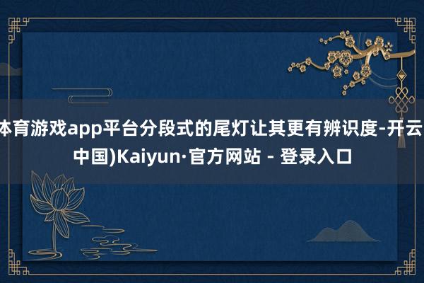 体育游戏app平台分段式的尾灯让其更有辨识度-开云(中国)Kaiyun·官方网站 - 登录入口