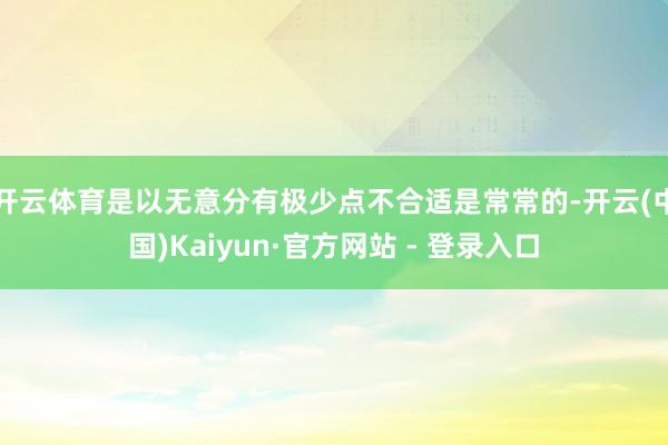开云体育是以无意分有极少点不合适是常常的-开云(中国)Kaiyun·官方网站 - 登录入口