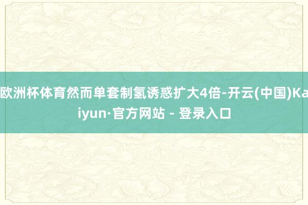 欧洲杯体育然而单套制氢诱惑扩大4倍-开云(中国)Kaiyun·官方网站 - 登录入口