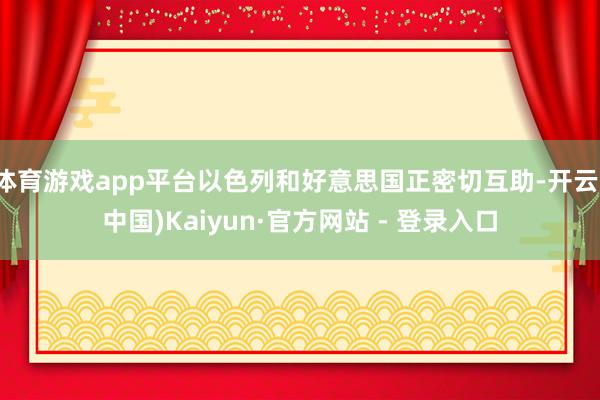 体育游戏app平台以色列和好意思国正密切互助-开云(中国)Kaiyun·官方网站 - 登录入口