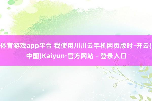 体育游戏app平台 我使用川川云手机网页版时-开云(中国)Kaiyun·官方网站 - 登录入口