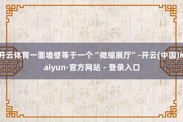开云体育一面墙壁等于一个“微缩展厅”-开云(中国)Kaiyun·官方网站 - 登录入口