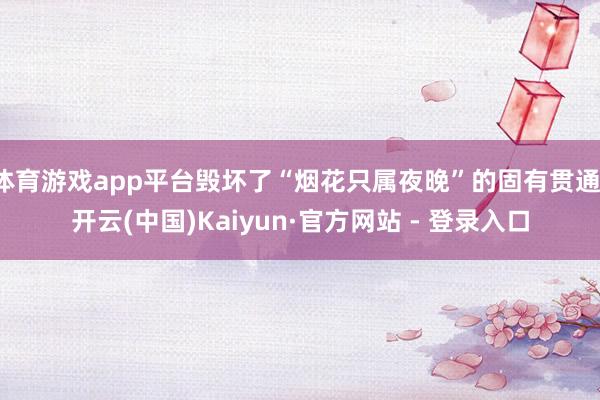 体育游戏app平台毁坏了“烟花只属夜晚”的固有贯通-开云(中国)Kaiyun·官方网站 - 登录入口