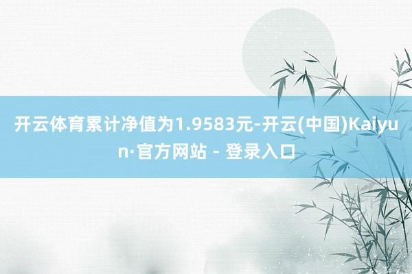 开云体育累计净值为1.9583元-开云(中国)Kaiyun·官方网站 - 登录入口