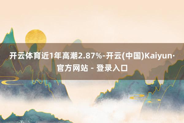 开云体育近1年高潮2.87%-开云(中国)Kaiyun·官方网站 - 登录入口