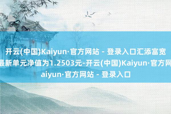 开云(中国)Kaiyun·官方网站 - 登录入口汇添富宽解中国债券A最新单元净值为1.2503元-开云(中国)Kaiyun·官方网站 - 登录入口
