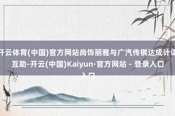 开云体育(中国)官方网站尚饰丽雅与广汽传祺达成计谋互助-开云(中国)Kaiyun·官方网站 - 登录入口