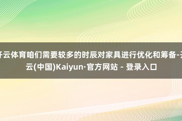 开云体育咱们需要较多的时辰对家具进行优化和筹备-开云(中国)Kaiyun·官方网站 - 登录入口