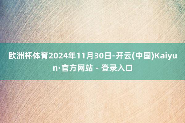 欧洲杯体育2024年11月30日-开云(中国)Kaiyun·官方网站 - 登录入口