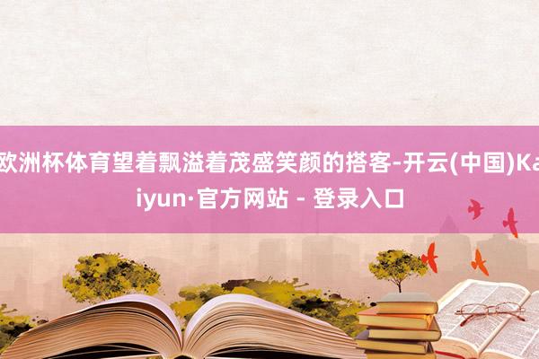 欧洲杯体育望着飘溢着茂盛笑颜的搭客-开云(中国)Kaiyun·官方网站 - 登录入口
