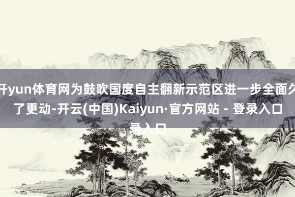 开yun体育网为鼓吹国度自主翻新示范区进一步全面久了更动-开云(中国)Kaiyun·官方网站 - 登录入口