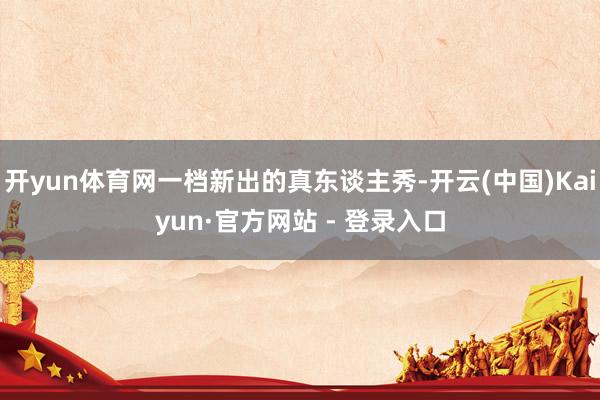 开yun体育网一档新出的真东谈主秀-开云(中国)Kaiyun·官方网站 - 登录入口
