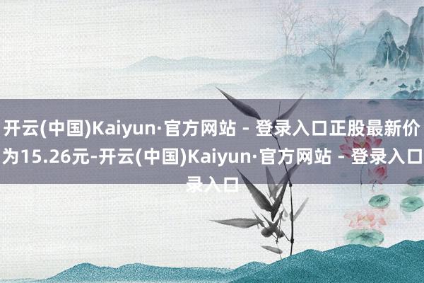 开云(中国)Kaiyun·官方网站 - 登录入口正股最新价为15.26元-开云(中国)Kaiyun·官方网站 - 登录入口