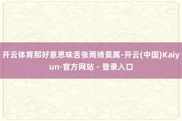 开云体育那好意思味舌张雨绮莫属-开云(中国)Kaiyun·官方网站 - 登录入口