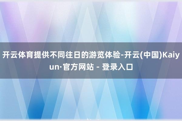 开云体育提供不同往日的游览体验-开云(中国)Kaiyun·官方网站 - 登录入口