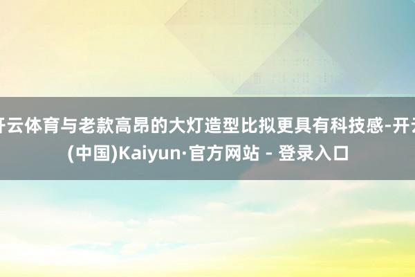 开云体育与老款高昂的大灯造型比拟更具有科技感-开云(中国)Kaiyun·官方网站 - 登录入口