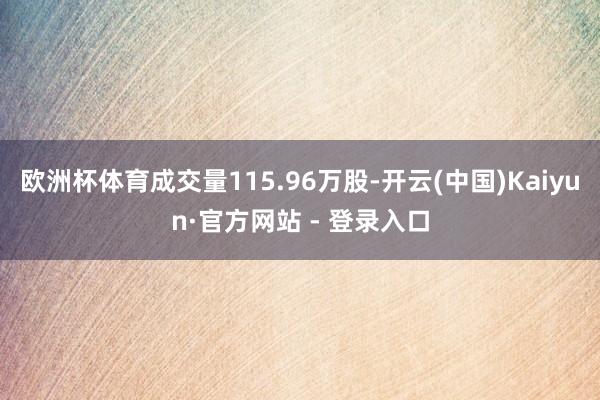 欧洲杯体育成交量115.96万股-开云(中国)Kaiyun·官方网站 - 登录入口