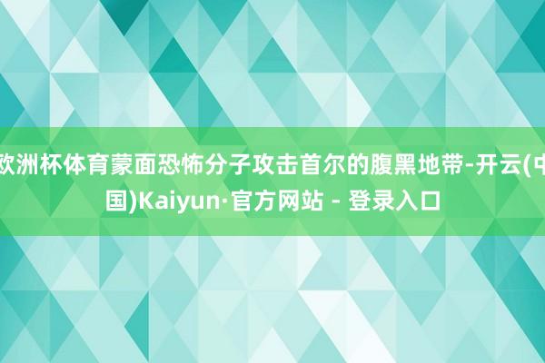 欧洲杯体育蒙面恐怖分子攻击首尔的腹黑地带-开云(中国)Kaiyun·官方网站 - 登录入口