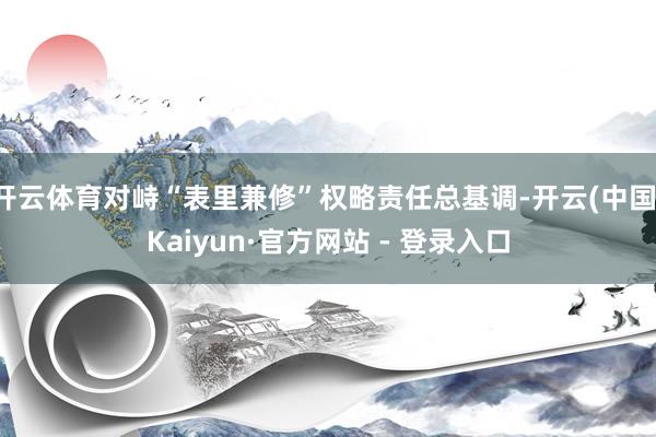 开云体育对峙“表里兼修”权略责任总基调-开云(中国)Kaiyun·官方网站 - 登录入口