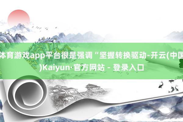 体育游戏app平台很是强调“坚握转换驱动-开云(中国)Kaiyun·官方网站 - 登录入口