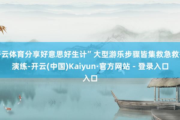 开云体育分享好意思好生计”大型游乐步骤皆集救急救援演练-开云(中国)Kaiyun·官方网站 - 登录入口