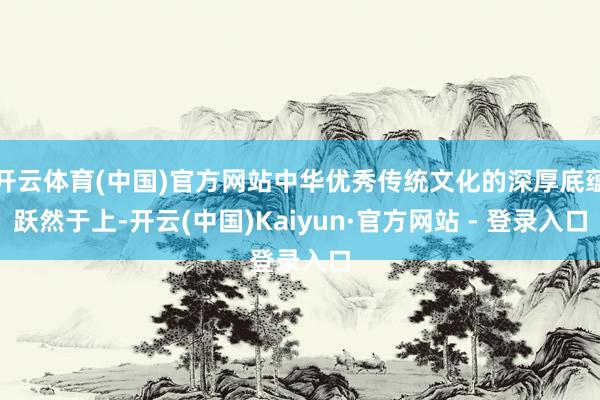 开云体育(中国)官方网站中华优秀传统文化的深厚底蕴跃然于上-开云(中国)Kaiyun·官方网站 - 登录入口
