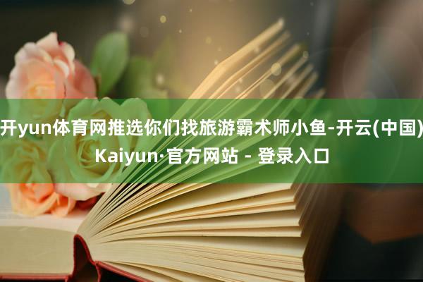开yun体育网推选你们找旅游霸术师小鱼-开云(中国)Kaiyun·官方网站 - 登录入口