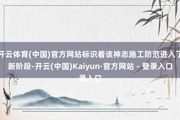 开云体育(中国)官方网站标识着该神志施工防范进入了新阶段-开云(中国)Kaiyun·官方网站 - 登录入口