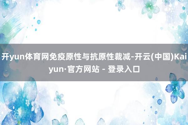开yun体育网免疫原性与抗原性裁减-开云(中国)Kaiyun·官方网站 - 登录入口