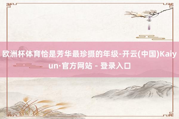 欧洲杯体育恰是芳华最珍摄的年级-开云(中国)Kaiyun·官方网站 - 登录入口